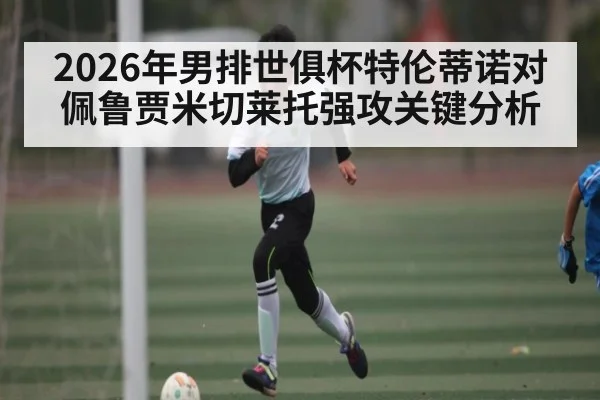 2026年男排世俱杯特伦蒂诺对佩鲁贾米切莱托强攻关键分析