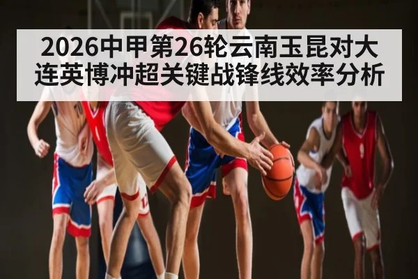 2026中甲第26轮云南玉昆对大连英博冲超关键战锋线效率分析