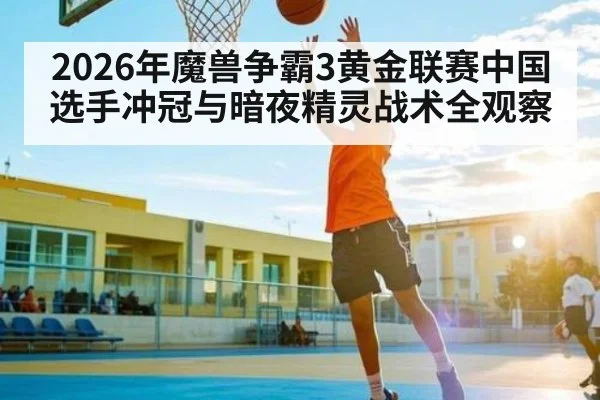 2026年魔兽争霸3黄金联赛中国选手冲冠与暗夜精灵战术全观察
