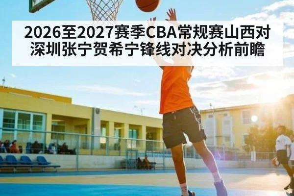 2026至2027赛季CBA常规赛山西对深圳张宁贺希宁锋线对决分析前瞻